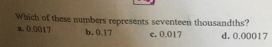 Which of these numbers represents seventeen thousandths?
a. 0.0017 b. 0.17 c. 0.017 d. 0.00017