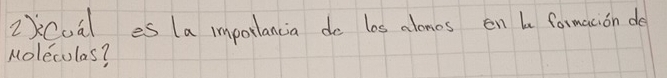 2Coal es (a impotlancia do los alones en be formaion de 
Moleculas?