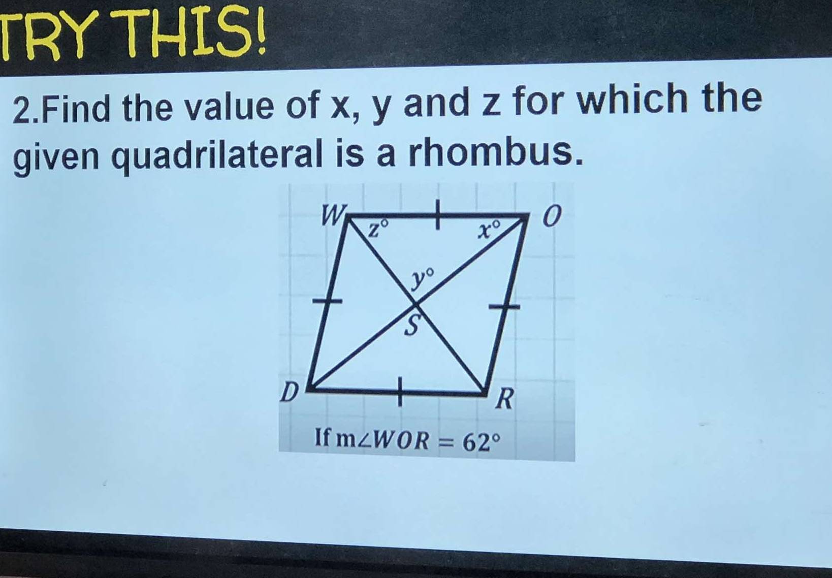 TRY THIS!
2.Find the value of x, y and z for which the
given quadrilateral is a rhombus.
If m∠ WOR=62°