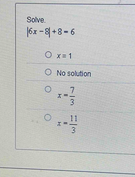 Solve.
|6x-8|+8=6
x=1
No solution
x= 7/3 
x= 11/3 