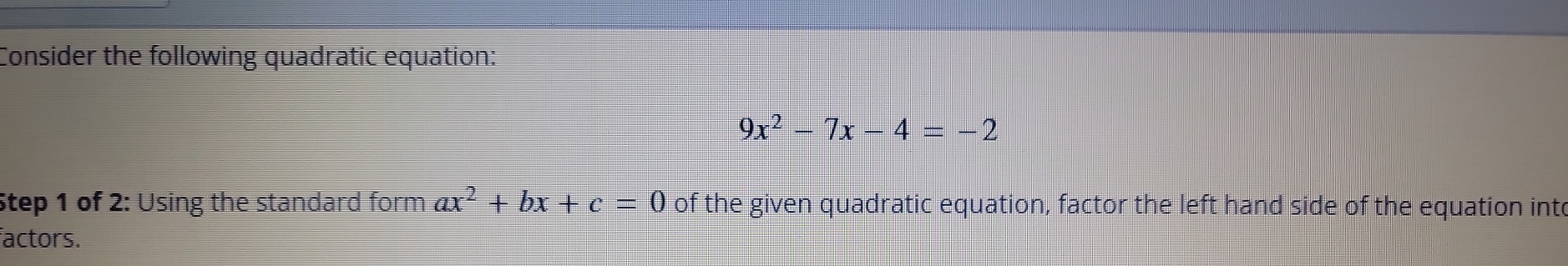 Consider the following quadratic equation:
9x^2-7x-4=-2
Step 1 of 2: Using the standard form ax^2+bx+c=0 of the given quadratic equation, factor the left hand side of the equation int 
factors.