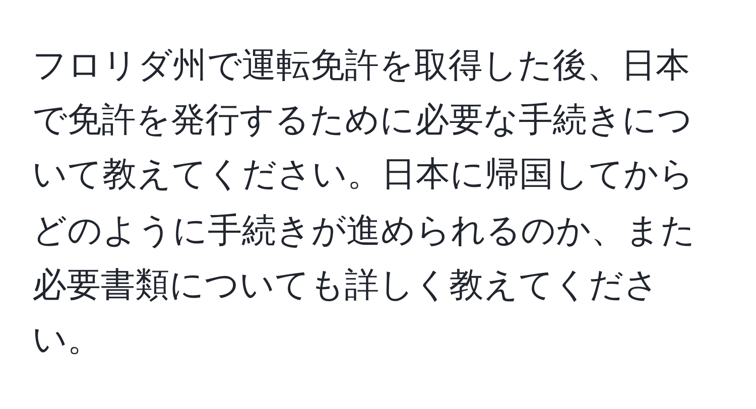 フロリダ州で運転免許を取得した後、日本で免許を発行するために必要な手続きについて教えてください。日本に帰国してからどのように手続きが進められるのか、また必要書類についても詳しく教えてください。