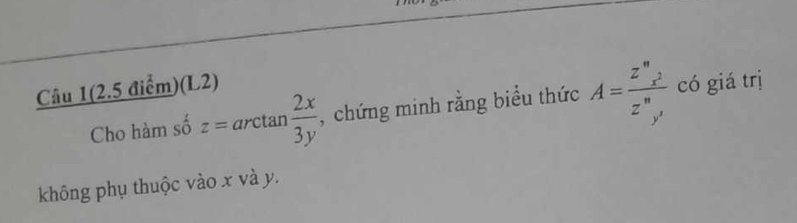 Câu 1(2.5 điểm)(L2)
Cho hàm số z=arctan  2x/3y  , chứng minh rằng biểu thức A= z^nx^2/z^ny^,  có giá trị
không phụ thuộc vào x và y.