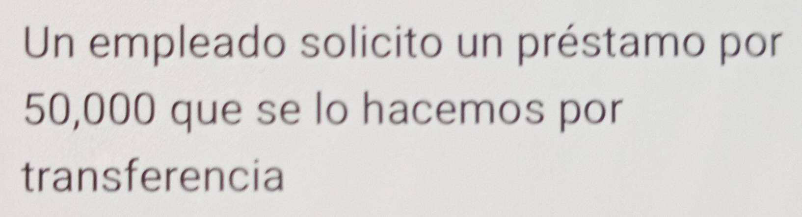 Un empleado solicito un préstamo por
50,000 que se lo hacemos por 
transferencia