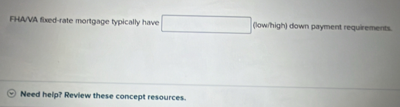 FHAVA fixed-rate mortgage typically have □ (low/high) down payment requirements. 
Need help? Review these concept resources.