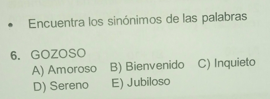 Encuentra los sinónimos de las palabras
6. GOZOSO
A) Amoroso B) Bienvenido C) Inquieto
D) Sereno E) Jubiloso