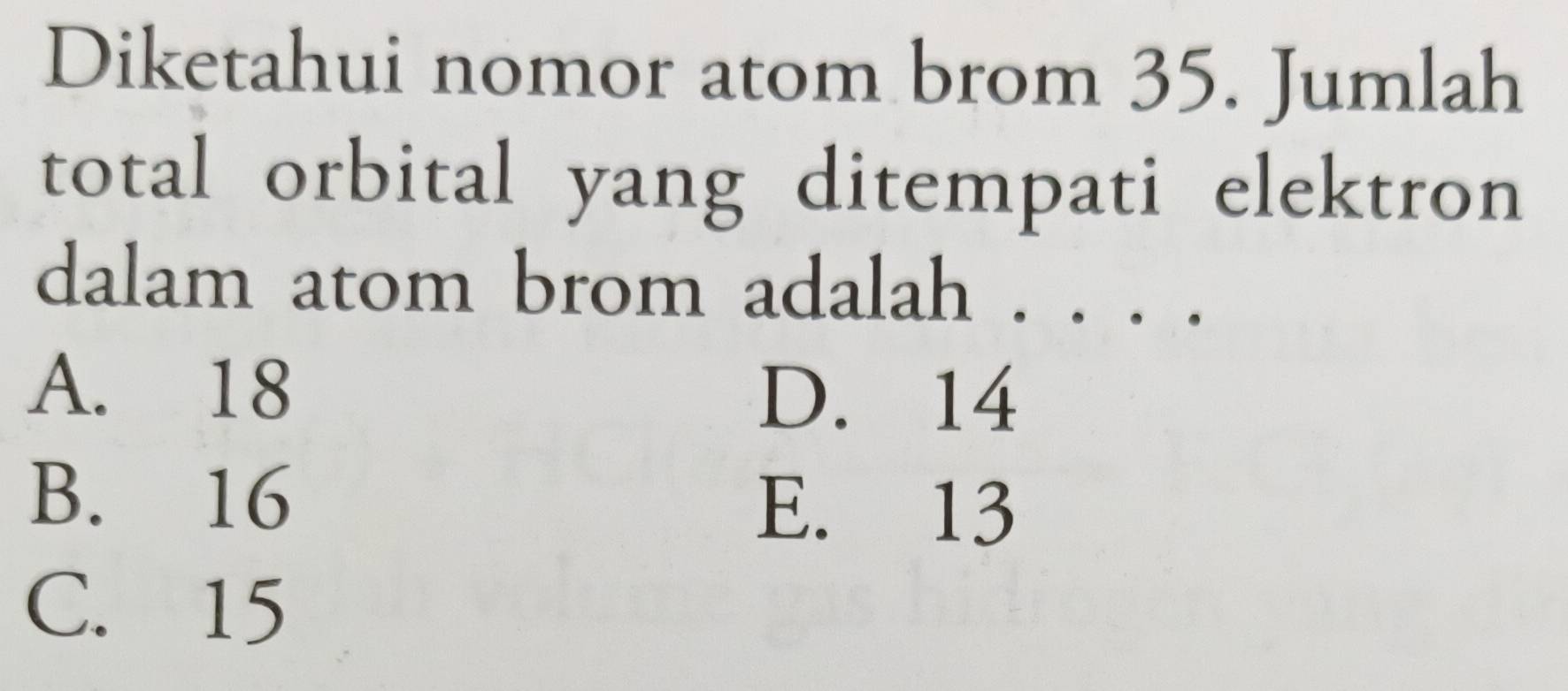 Diketahui nomor atom brom 35. Jumlah
total orbital yang ditempati elektron
dalam atom brom adalah . . . .
A. 18 D. 14
B. 16 E. 13
C. 15