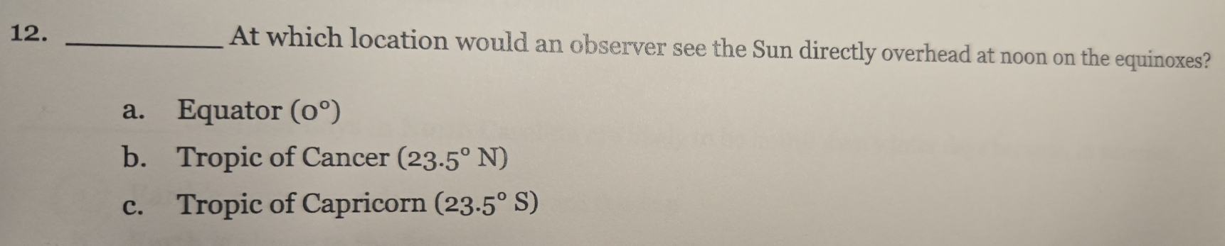 At which location would an observer see the Sun directly overhead at noon on the equinoxes?
a. Equator (0°)
b. Tropic of Cancer (23.5°N)
c. Tropic of Capricorn (23.5°S)