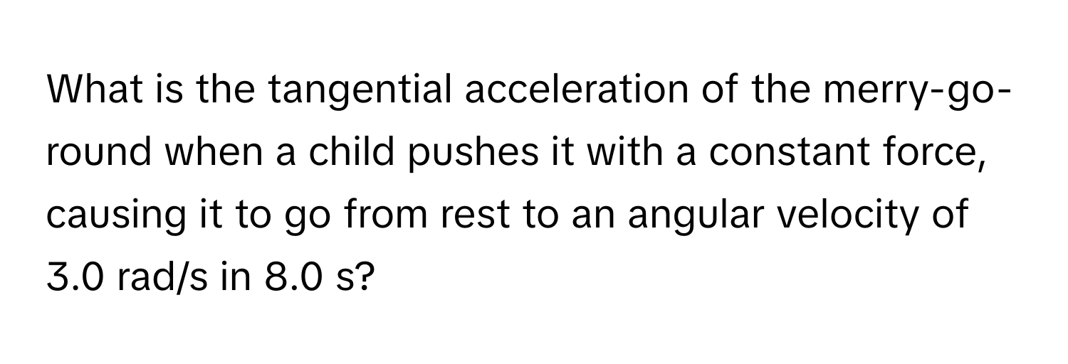 What is the tangential acceleration of the merry-go-round when a child pushes it with a constant force, causing it to go from rest to an angular velocity of 3.0 rad/s in 8.0 s?