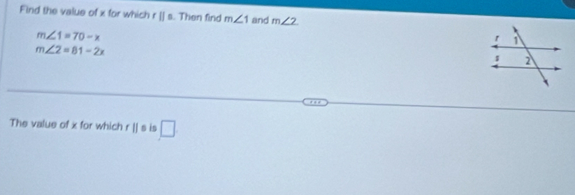 Find the value of x for which rparallel s. Then find m∠ 1 and m∠ 2
m∠ 1=70-x
m∠ 2=81-2x
The value of x for which r||s is □