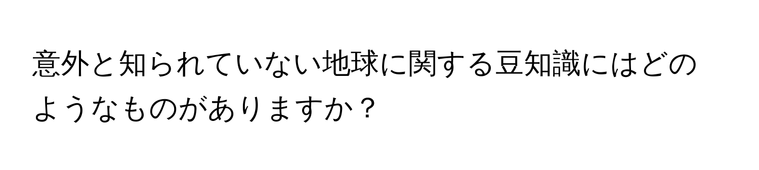 意外と知られていない地球に関する豆知識にはどのようなものがありますか？