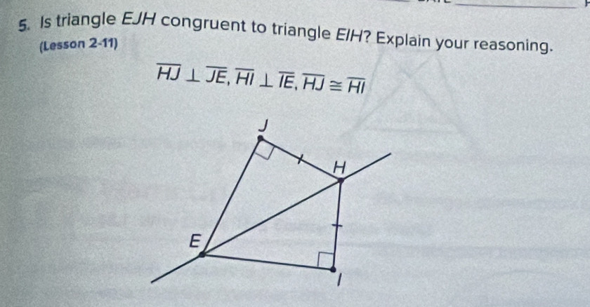 Is triangle EJH congruent to triangle EIH? Explain your reasoning. 
(Lesson 2-11)
overline HJ⊥ overline JE, overline HI⊥ overline IE, overline HJ≌ overline HI