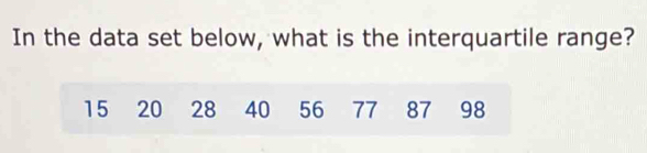 In the data set below, what is the interquartile range?
15 20 28 40 56 77 87 98