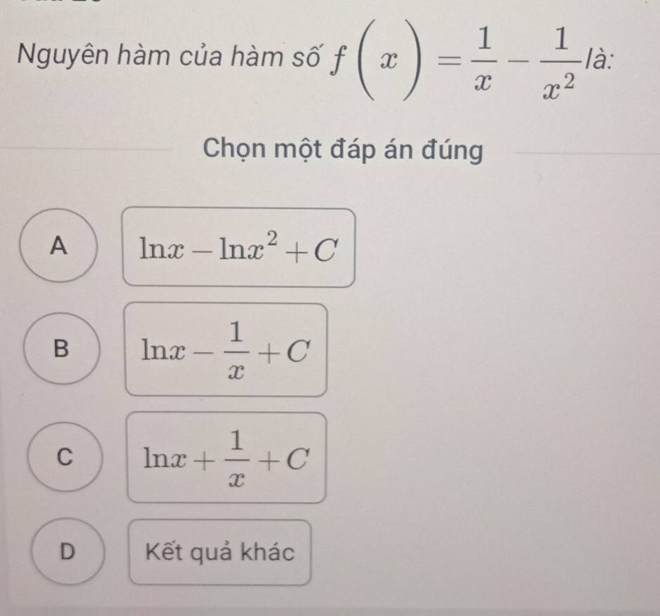 Nguyên hàm của hàm số f(x)= 1/x - 1/x^2  là:
Chọn một đáp án đúng
A ln x-ln x^2+C
B ln x- 1/x +C
C ln x+ 1/x +C
D Kết quả khác