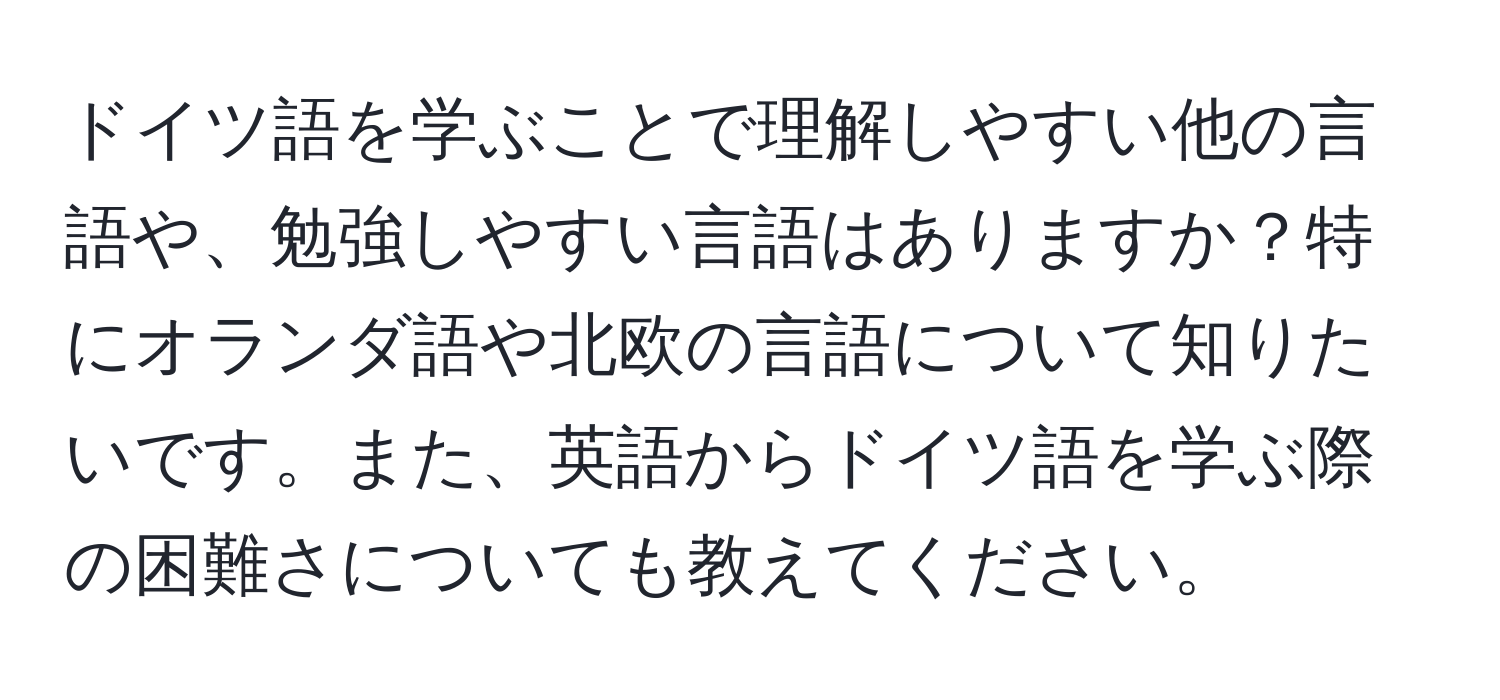 ドイツ語を学ぶことで理解しやすい他の言語や、勉強しやすい言語はありますか？特にオランダ語や北欧の言語について知りたいです。また、英語からドイツ語を学ぶ際の困難さについても教えてください。