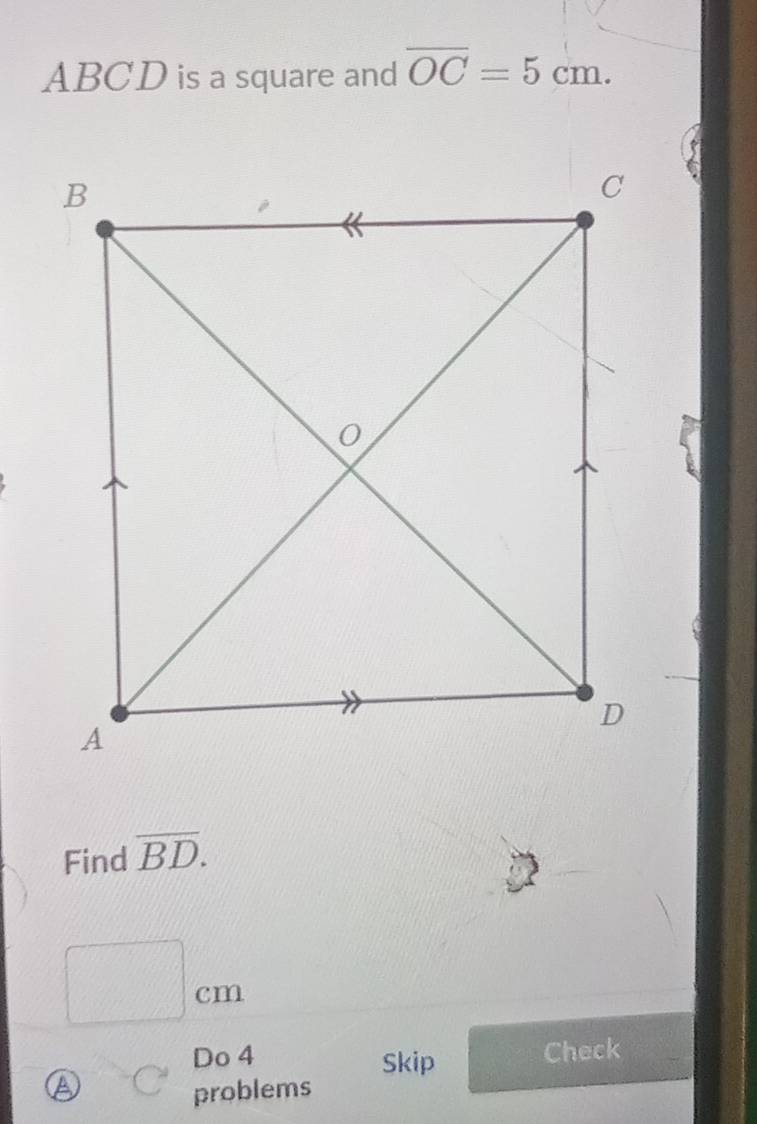 ABCD is a square and overline OC=5cm. 
Find overline BD.
□ cm
Do 4 Check 
Skip 
a () problems