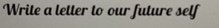Write a letter to our future self