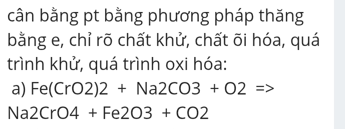 cân bằng pt bằng phương pháp thăng 
bằng e, chỉ rõ chất khử, chất õi hóa, quá 
trình khử, quá trình oxi hóa: 
a) Fe(CrO2)2+Na2CO3+O2 =>
Na2CrO4+Fe2O3+CO2