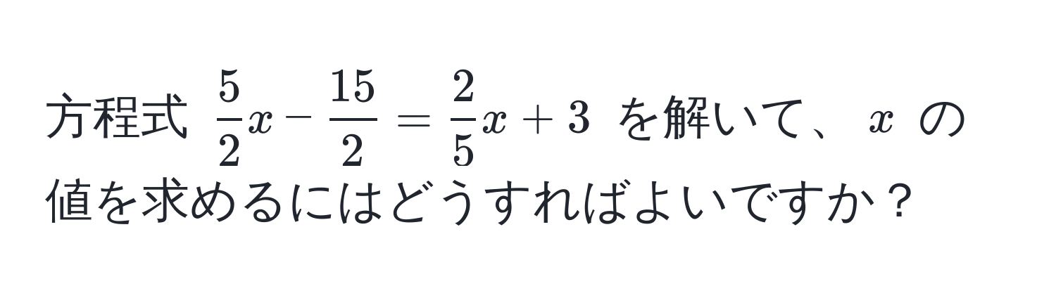 方程式 $ 5/2 x -  15/2  =  2/5 x + 3$ を解いて、$x$ の値を求めるにはどうすればよいですか？