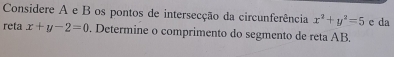 Considere A e B os pontos de intersecção da circunferência x^2+y^2=5 e da
reta x+y-2=0. Determine o comprimento do segmento de reta AB.