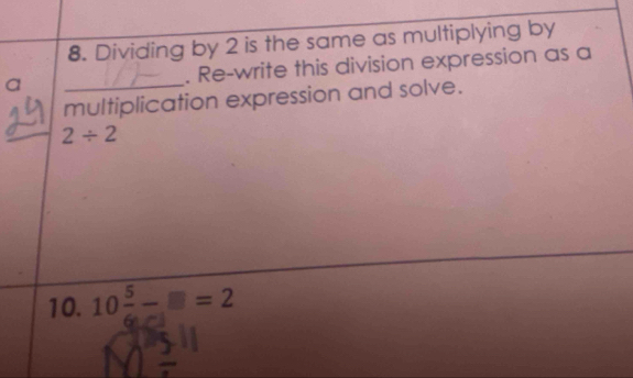 Dividing by 2 is the same as multiplying by 
a _. Re-write this division expression as a 
multiplication expression and solve. 
_ 2/ 2
10. 10 5/6 -□ =2