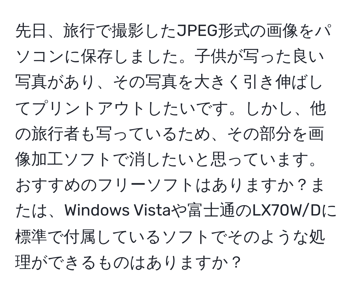 先日、旅行で撮影したJPEG形式の画像をパソコンに保存しました。子供が写った良い写真があり、その写真を大きく引き伸ばしてプリントアウトしたいです。しかし、他の旅行者も写っているため、その部分を画像加工ソフトで消したいと思っています。おすすめのフリーソフトはありますか？または、Windows Vistaや富士通のLX70W/Dに標準で付属しているソフトでそのような処理ができるものはありますか？