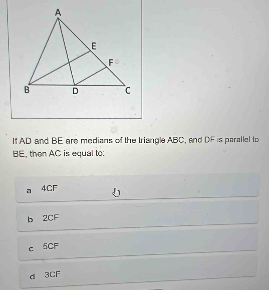 If AD and BE are medians of the triangle ABC, and DF is parallel to
BE, then AC is equal to:
4CF
b 2CF
c 5CF
d 3CF