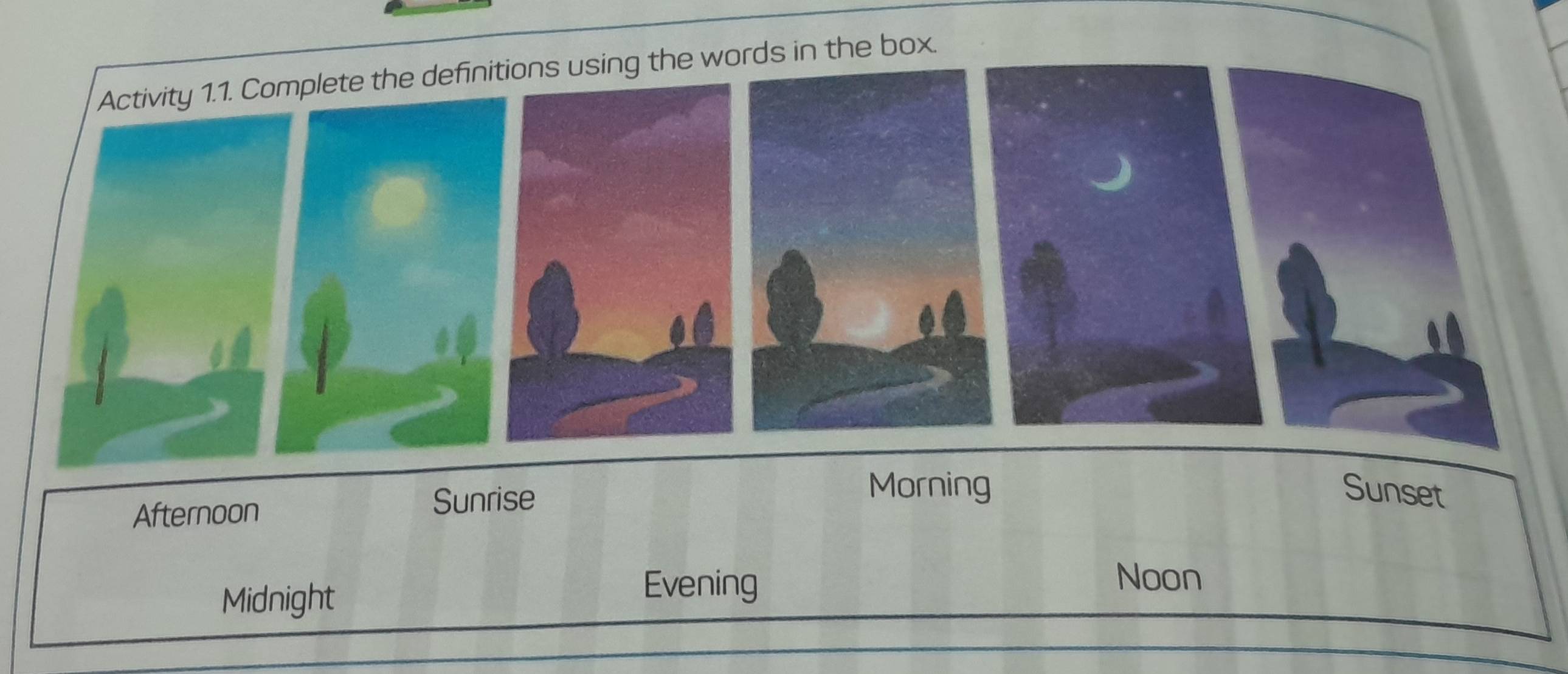 Activity 1.1. Complete the definitions using the words in the box. 
Afternoon Sunrise 
Morning Sunset 
Midnight 
Evening 
Noon