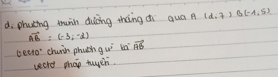 d; phuèng tuin diòng thāng di quá A(d;7)B(-1;5).
vector AB=(-3,-2)
becto' chuin phuch gu^5 ea vector AB
vecto phao twen.