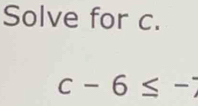 Solve for c.
c-6≤ -