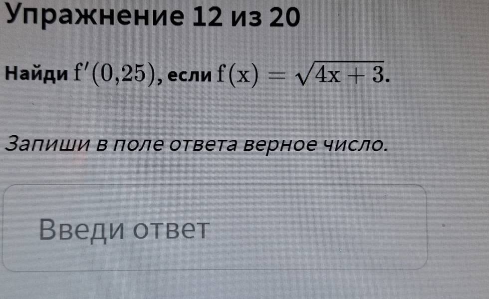 Улражнение 12 из 20
Ηайди f'(0,25) , если f(x)=sqrt(4x+3). 
Залиши в лоле ответа верное число. 
Введи ответ