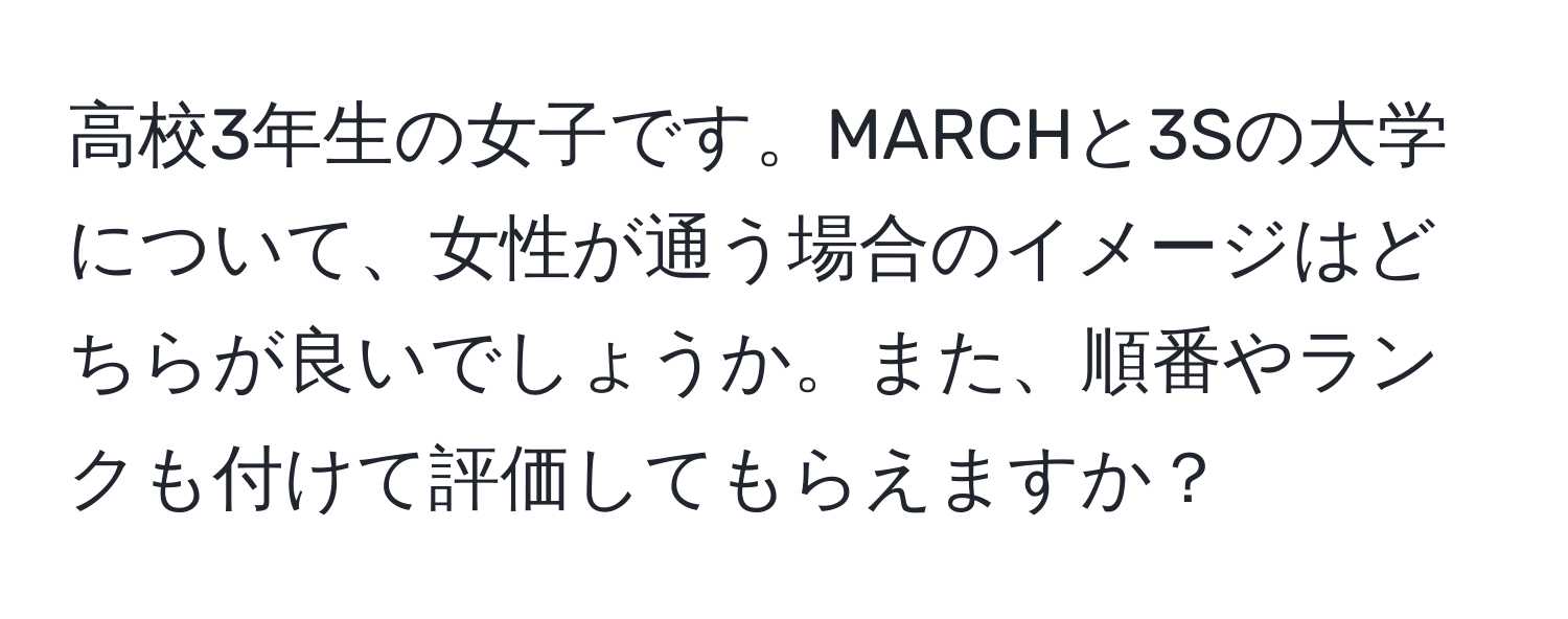 高校3年生の女子です。MARCHと3Sの大学について、女性が通う場合のイメージはどちらが良いでしょうか。また、順番やランクも付けて評価してもらえますか？