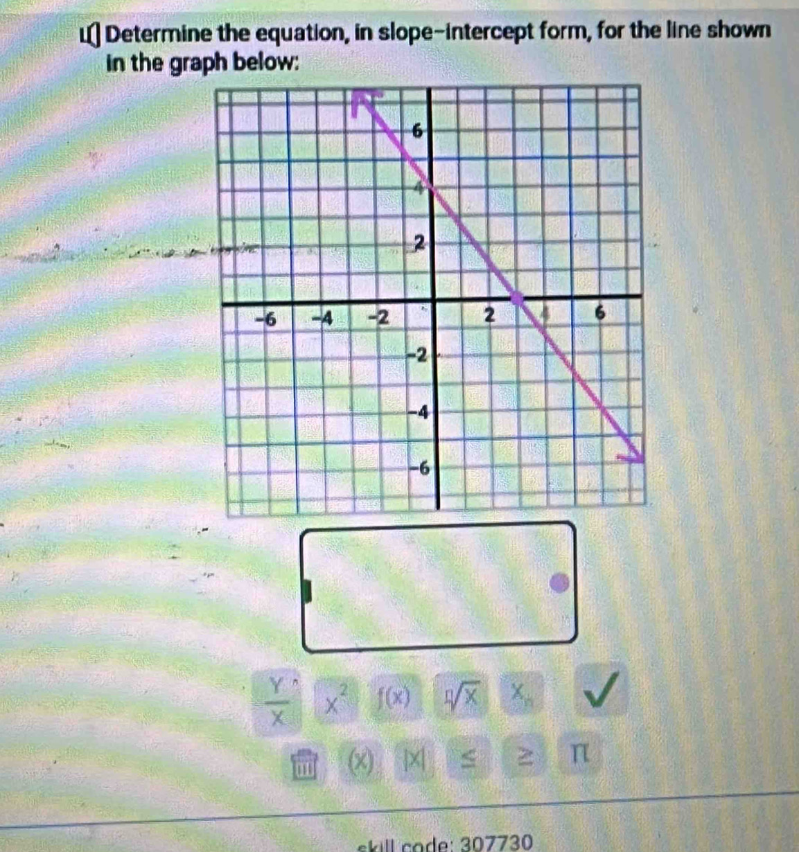 Determine the equation, in slope-intercept form, for the line shown 
in the graph below:
 Y/X  x^2 f(x) sqrt[n](x) X_n
(x) |X| π
skill code: 307730