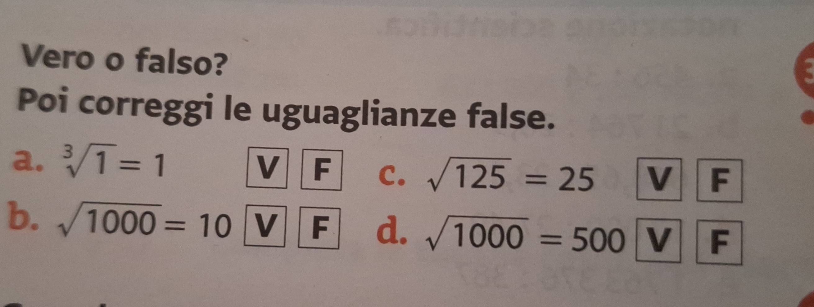 Vero o falso? 
Poi correggi le uguaglianze false. 
a. sqrt[3](1)=1
V F C. sqrt(125)=25
V F 
b. sqrt(1000)=10 V F d. sqrt(1000)=500 V F