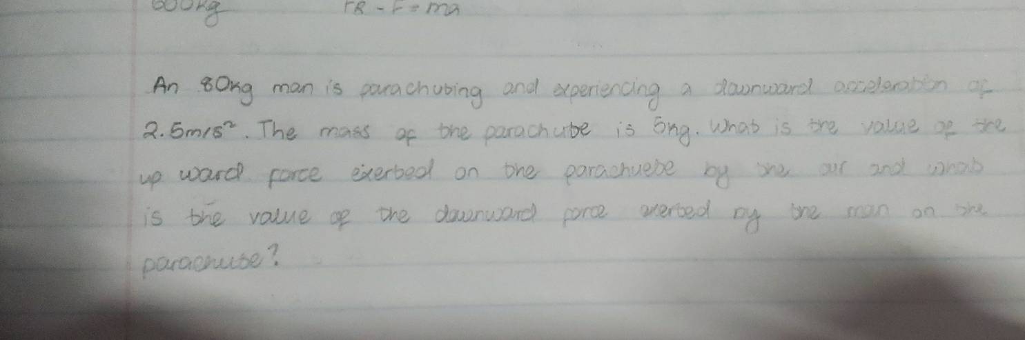 soong 
An 8ong man is parachubing and experiencing a downward accelenlin of
2.5m/s^2. The mass of the parachube is ong. What is the value of the 
up wardh parce exerbed on ohe parachuebe by ie our 2nd weab 
is the value of the downward porce werted by the man on she 
paracqurse?