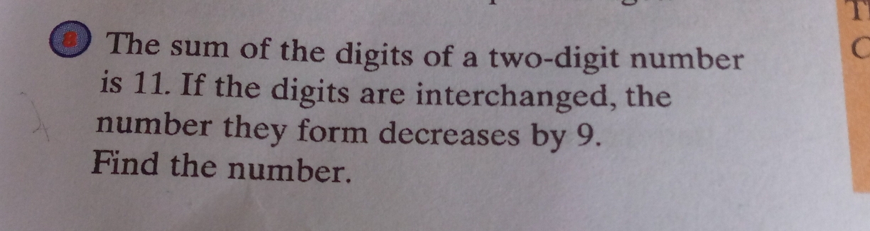 The sum of the digits of a two-digit number 
C 
is 11. If the digits are interchanged, the 
number they form decreases by 9. 
Find the number.