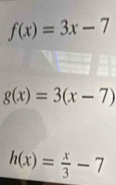 f(x)=3x-7
g(x)=3(x-7)
h(x)= x/3 -7