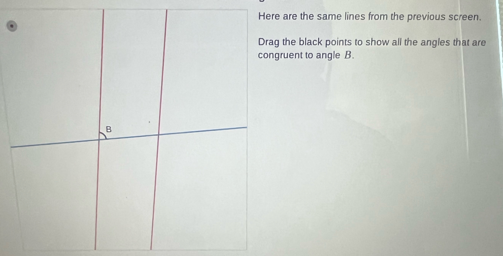 Here are the same lines from the previous screen. 
Drag the black points to show all the angles that are 
congruent to angle B.