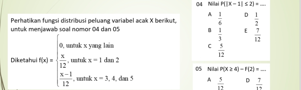 Nilai P(|X-1|≤ 2)=.. _
A  1/6  D  1/2 
Perhatikan fungsi distribusi peluang variabel acak X berikut,
untuk menjawab soal nomor 04 dan 05 B  1/3  E  7/12 
Diketahui f(x)=beginarrayl 0.when  π /12 ,when  (π -1)/12 ,when  (π -1)/12 ,whenendarray.
C  5/12 
05 Nilai P(X≥ 4)-F(2)= _  ...
A  5/12  D  7/12 