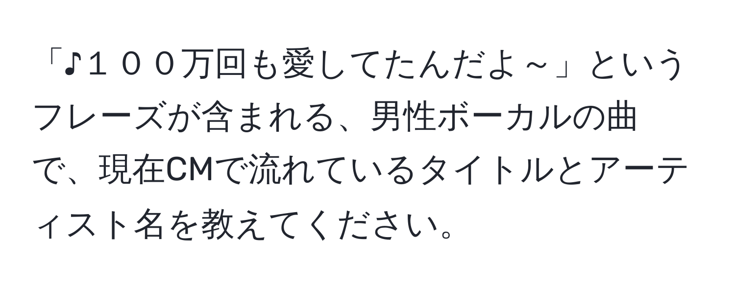 「♪１００万回も愛してたんだよ～」というフレーズが含まれる、男性ボーカルの曲で、現在CMで流れているタイトルとアーティスト名を教えてください。