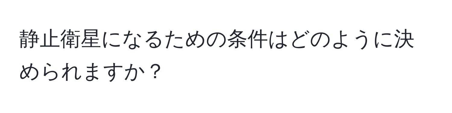 静止衛星になるための条件はどのように決められますか？