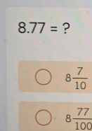 8.77= ?
8 7/10 
8 77/100 