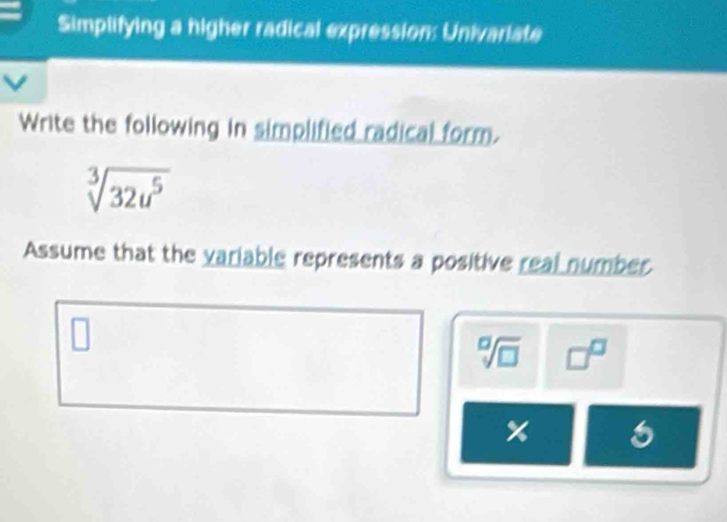 Simplifying a higher radical expression: Univariate 
Write the following in simplified radical form.
sqrt[3](32u^5)
Assume that the variable represents a positive real number
sqrt[□](□ ) □^(□)