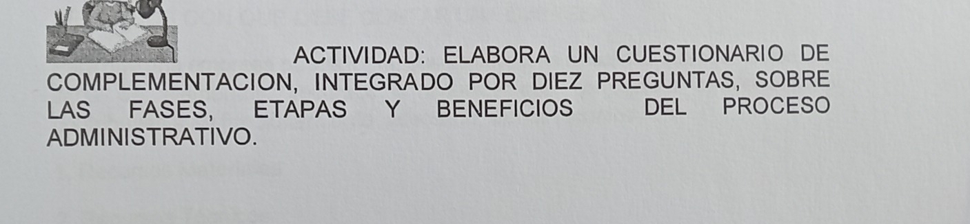 ACTIVIDAD: ELABORA UN CUESTIONARIO DE 
COMPLEMENTACION, INTEGRADO POR DIEZ PREGUNTAS, SOBRE 
LAS FASES, ETAPAS Y BENEFICIOS DEL PROCESO 
ADMINISTRATIVO.