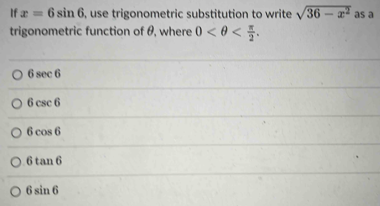 If x=6sin 6 , use trigonometric substitution to write sqrt(36-x^2) as a
trigonometric function of θ, where 0 .
6sec 6
6csc 6
6cos 6
6tan 6
6sin 6