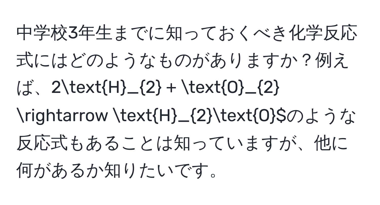 中学校3年生までに知っておくべき化学反応式にはどのようなものがありますか？例えば、$2H_2 + O_2 arrow H_2O$$のような反応式もあることは知っていますが、他に何があるか知りたいです。