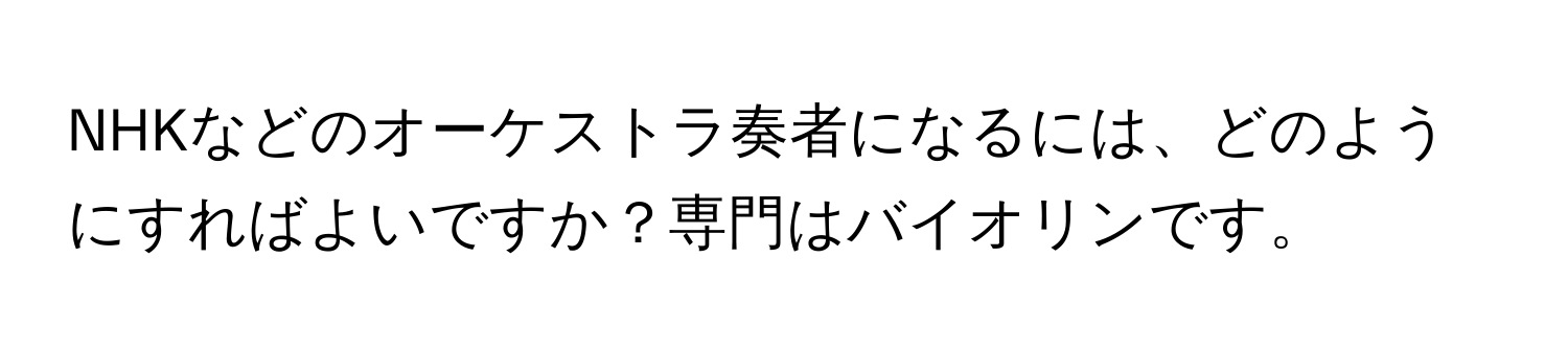 NHKなどのオーケストラ奏者になるには、どのようにすればよいですか？専門はバイオリンです。