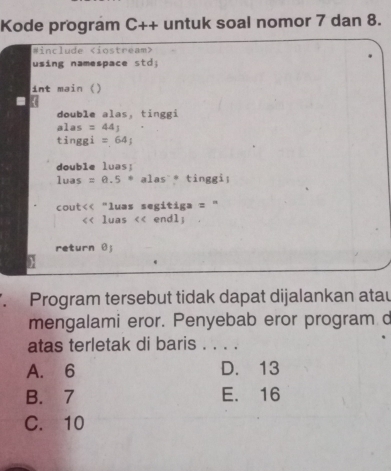 Kode program C++ untuk soal nomor 7 dan 8.
#include
using namespace std;
int main ()
double alas, tinggi
alas =44J
tinggi =64; 
double luas;
luas =0.5· alas * tinggi;
cout