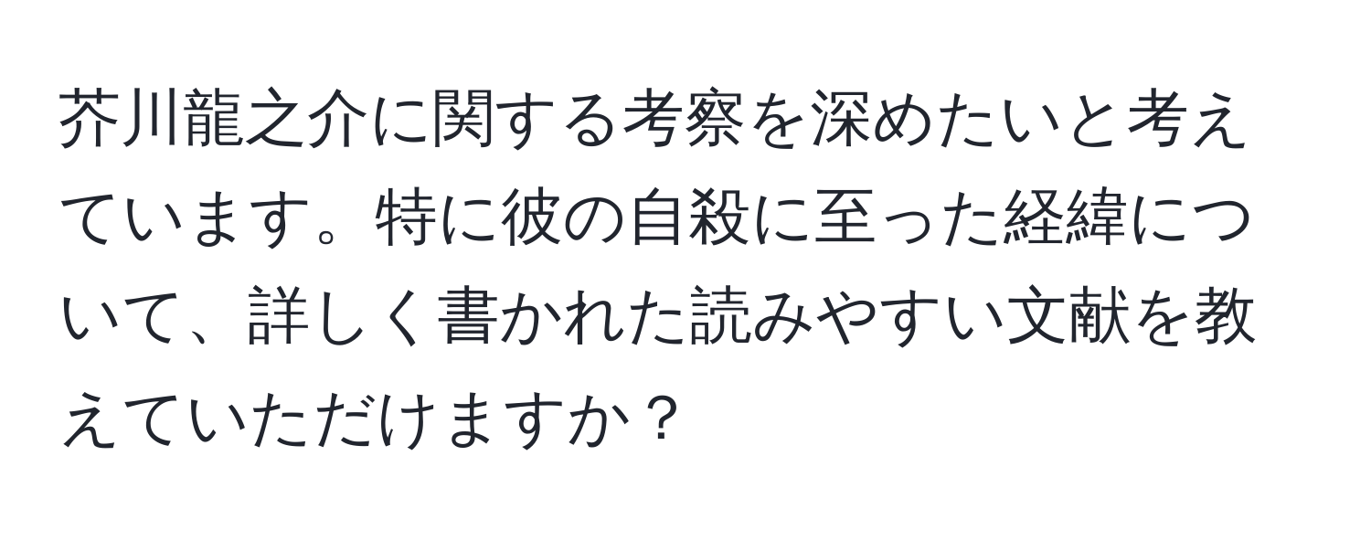 芥川龍之介に関する考察を深めたいと考えています。特に彼の自殺に至った経緯について、詳しく書かれた読みやすい文献を教えていただけますか？