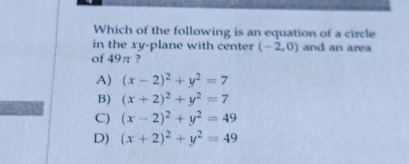 Which of the following is an equation of a circle
in the xy -plane with center (-2,0) and an area
of 49π ?
A) (x-2)^2+y^2=7
B) (x+2)^2+y^2=7
C) (x-2)^2+y^2=49
D) (x+2)^2+y^2=49